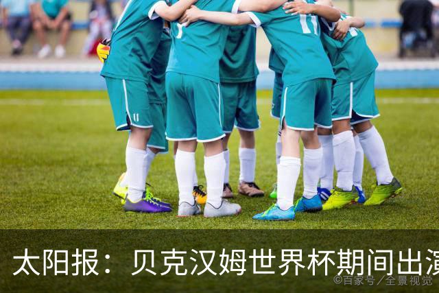 太阳报：贝克汉姆世界杯期间出演一系列广告，赚了1900万英镑